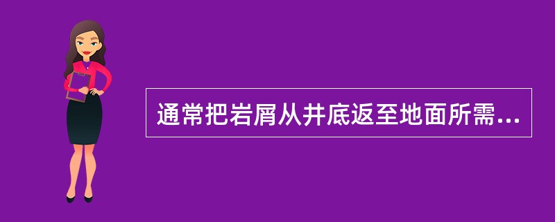 通常把岩屑从井底返至地面所需要的时间叫做岩屑的（）时间。