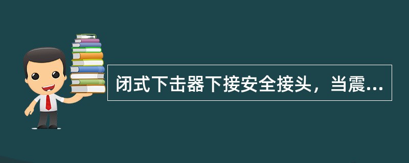 闭式下击器下接安全接头，当震击无效时，以便丢掉被卡钻具。