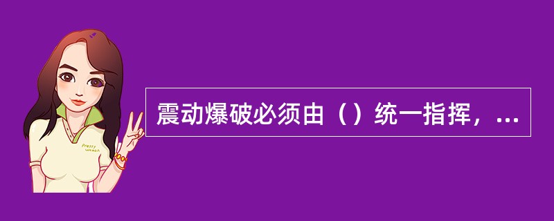 震动爆破必须由（）统一指挥，并有（）在指定地点值班，爆破30min后矿山救护队员