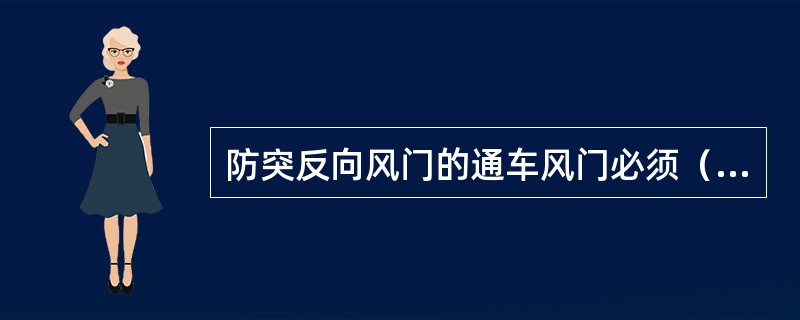 防突反向风门的通车风门必须（），门扇下部设挡风帘，墙体的所有管孔必须用（）封堵严