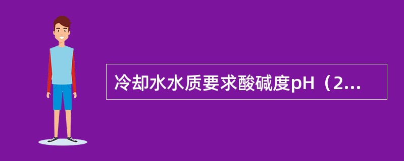 冷却水水质要求酸碱度pH（25℃）值为（）。