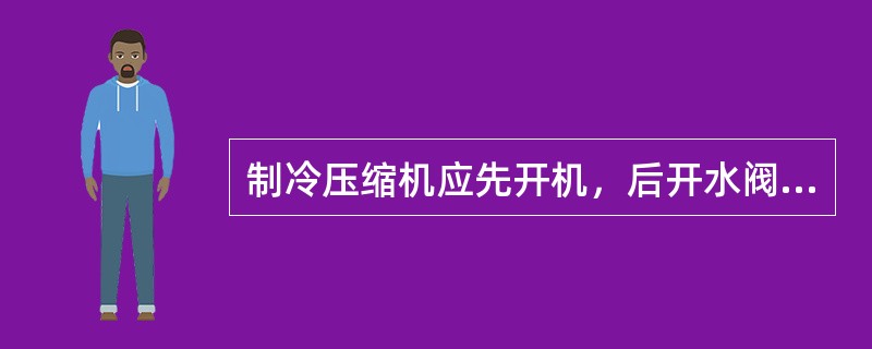 制冷压缩机应先开机，后开水阀（水冷式冷凝器）或风机（风冷式冷凝器）。（）