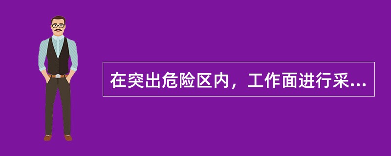 在突出危险区内，工作面进行采掘前，应进行工作面突出危险性预测，经预测，工作面可划