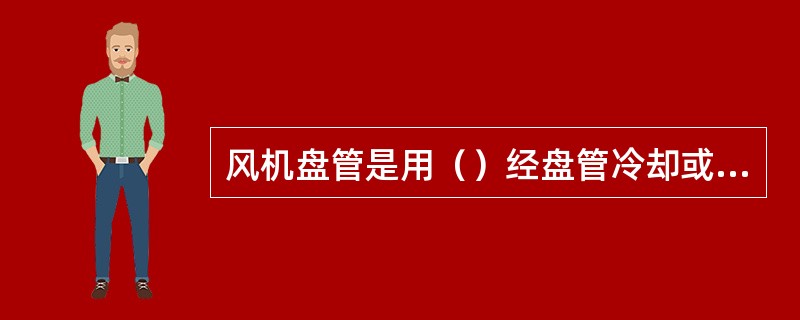 风机盘管是用（）经盘管冷却或加热空气后，由风机送出。