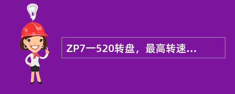 ZP7一520转盘，最高转速300r／min。