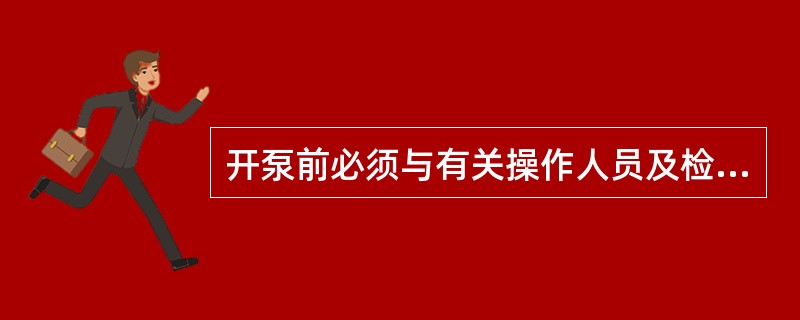 开泵前必须与有关操作人员及检查人员联系。.