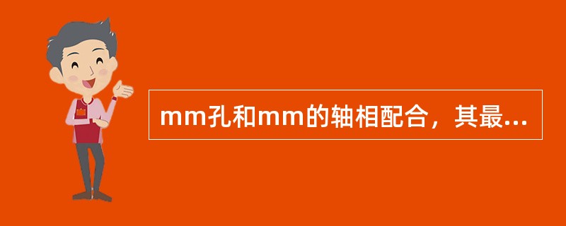 mm孔和mm的轴相配合，其最大间隙值为（）。