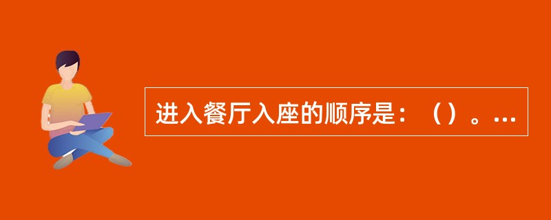 进入餐厅入座的顺序是：（）。一旦坐下，女士就不必再起身与别人打招呼，而男士则需起