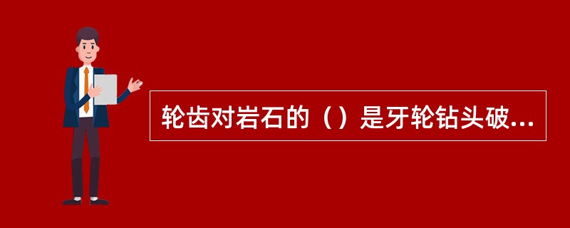 轮齿对岩石的（）是牙轮钻头破碎岩石的主要方式。