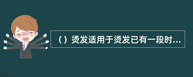 （）烫发适用于烫发已有一段时间，发根是直发，发梢是卷发的情况。