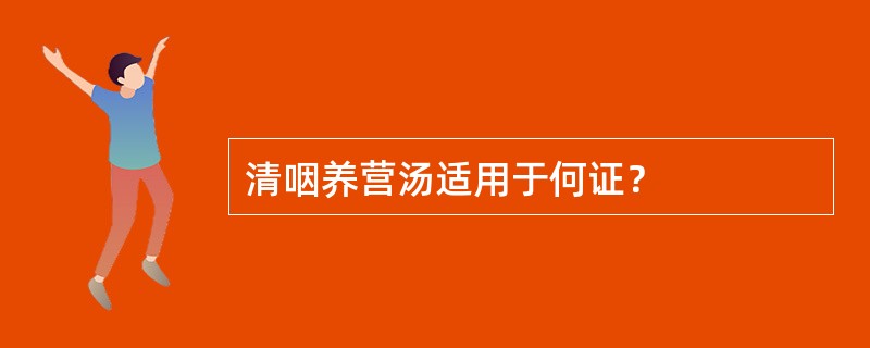 清咽养营汤适用于何证？