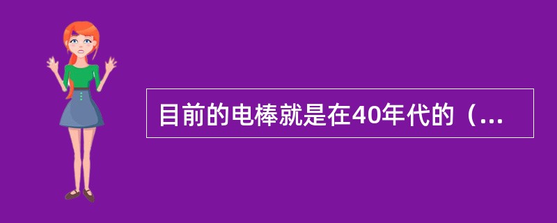 目前的电棒就是在40年代的（）的基础上延伸，发展创新出来的