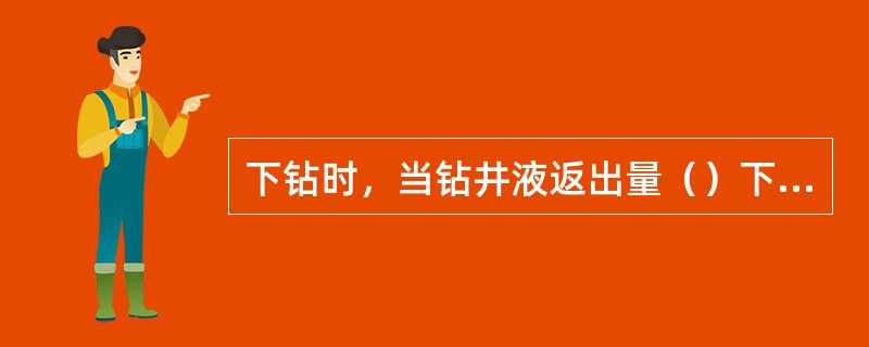 下钻时，当钻井液返出量（）下入钻具排替量时，则说明井内发生了溢流。