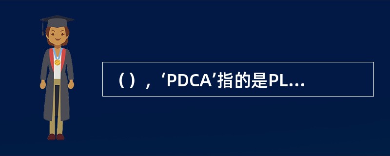 （），‘PDCA’指的是PLAN，DO，CHECK，ATION。