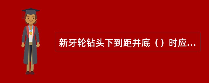 新牙轮钻头下到距井底（）时应开泵循环。