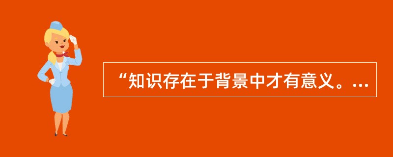 “知识存在于背景中才有意义。”对学习者来讲，知识存在于他们感兴趣的情境中，学习者