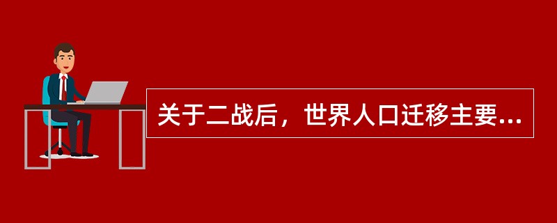 关于二战后，世界人口迁移主要形式的叙述，错误的是（）