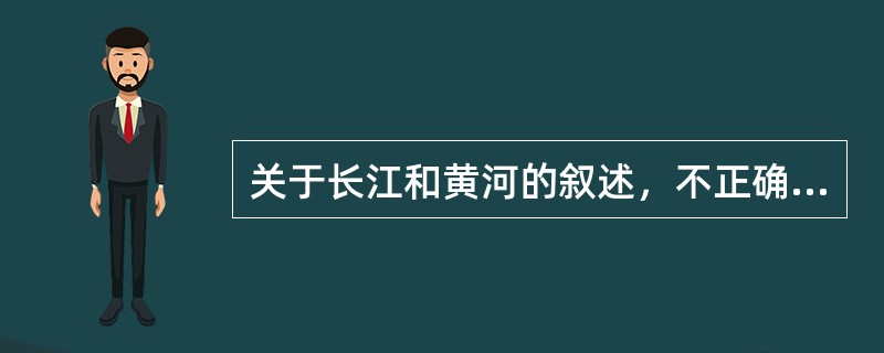 关于长江和黄河的叙述，不正确的是（）。