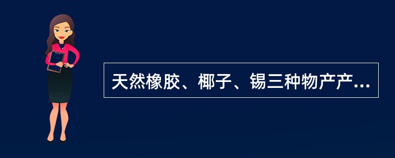 天然橡胶、椰子、锡三种物产产量居世界第一位的国家分别是：（）