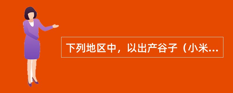 下列地区中，以出产谷子（小米）为主的是（）