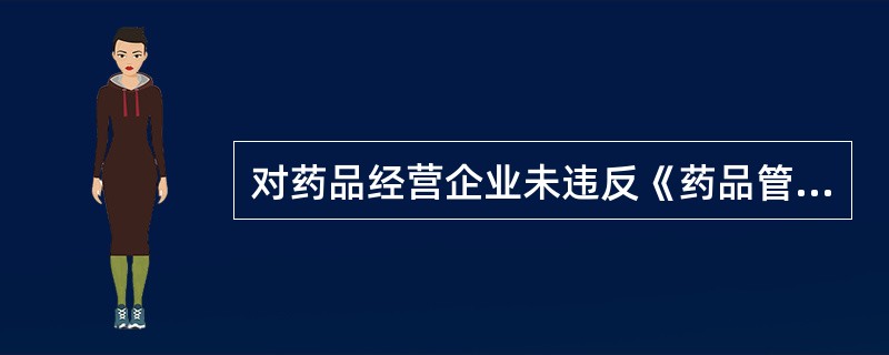 对药品经营企业未违反《药品管理法》及其实施条例的有关规定并有充分证据证明其不知道