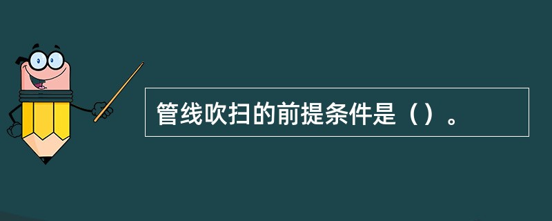 管线吹扫的前提条件是（）。