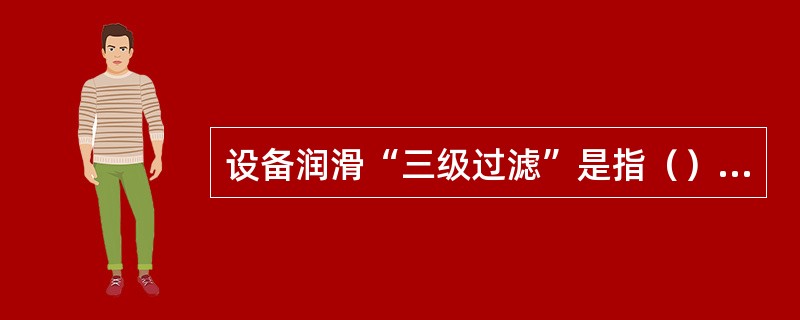 设备润滑“三级过滤”是指（）、（）、（）。