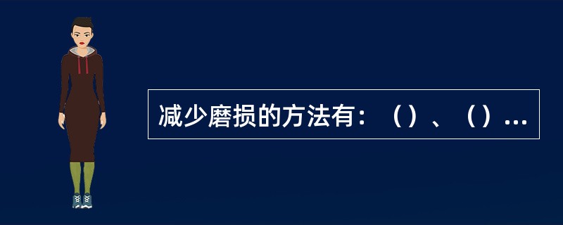 减少磨损的方法有：（）、（）、（）、注意控制摩擦副的工作条件等。