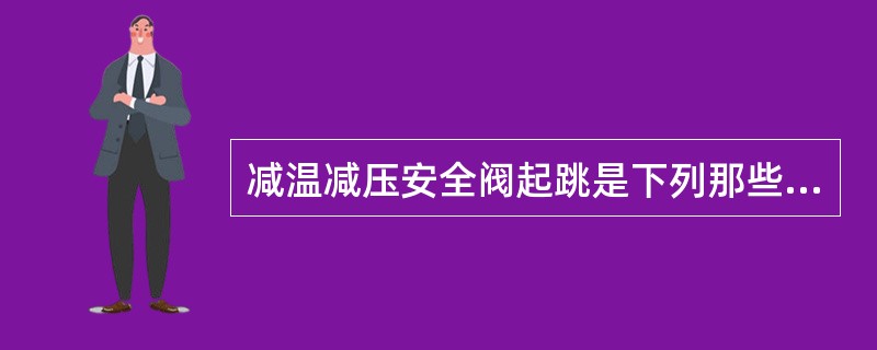 减温减压安全阀起跳是下列那些原因（）造成的。