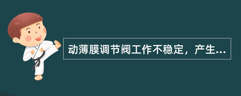 动薄膜调节阀工作不稳定，产生振荡，请分析产生振荡的原因。