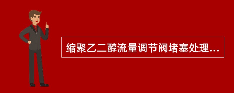 缩聚乙二醇流量调节阀堵塞处理措施正确的是中控将FV0301在0-105%之间反复