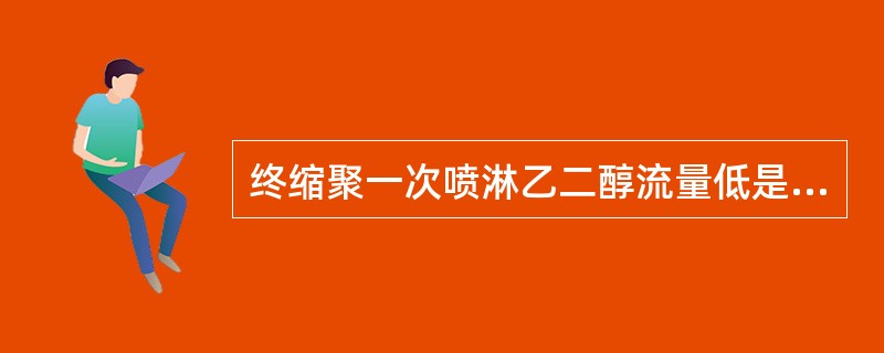 终缩聚一次喷淋乙二醇流量低是因为（）造成的。