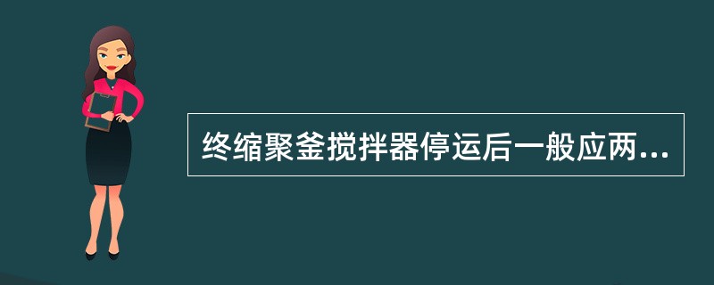 终缩聚釜搅拌器停运后一般应两小时手动地旋转（）。