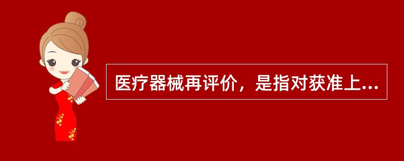 医疗器械再评价，是指对获准上市的医疗器械的安全性、有效性进行重新评价，并实施相应