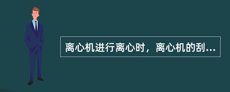 离心机进行离心时，离心机的刮刀（）。