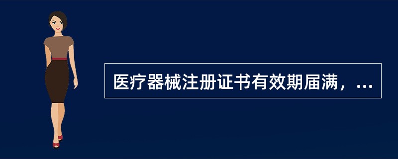 医疗器械注册证书有效期届满，需要继续销售或者使用医疗器械的，生产企业应当在医疗器