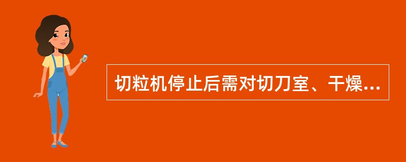 切粒机停止后需对切刀室、干燥器、振动筛进行及时清理。（）