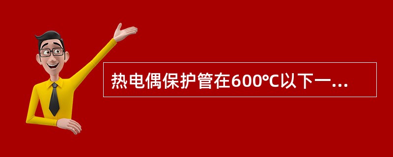 热电偶保护管在600℃以下一般用（）材料。