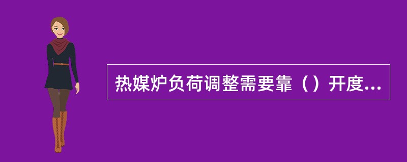 热媒炉负荷调整需要靠（）开度来调节。