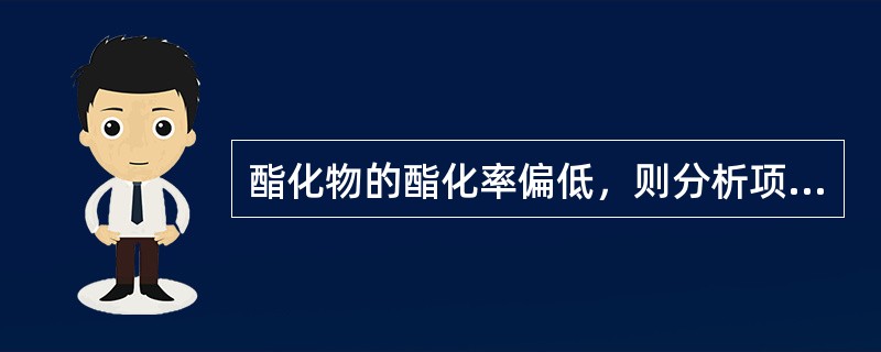 酯化物的酯化率偏低，则分析项目中的（）。