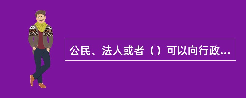 公民、法人或者（）可以向行政许可的设定机关和实施机关就行政许可的设定和实施提出意