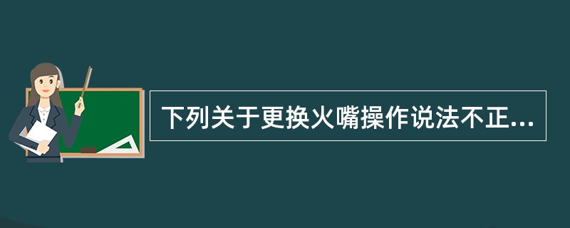 下列关于更换火嘴操作说法不正确的是（）。