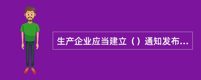 生产企业应当建立（）通知发布和实施程序并形成文件，保持发布和实施的记录。