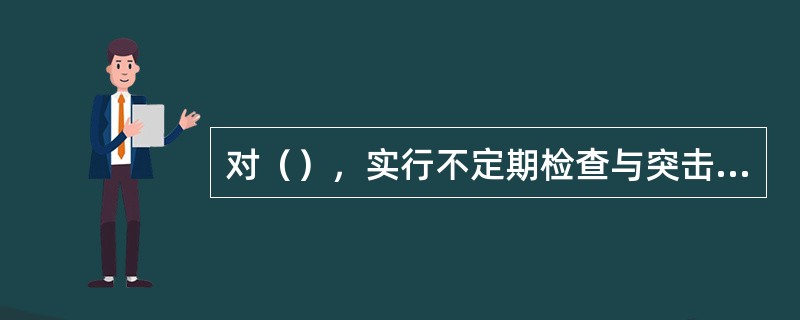 对（），实行不定期检查与突击检查，将该类企业的不良行为记入监管档案和信用档案，列