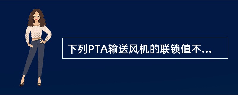 下列PTA输送风机的联锁值不正确的是（）。