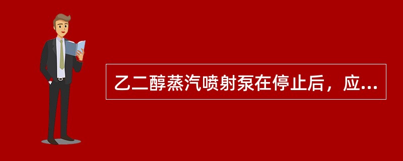 乙二醇蒸汽喷射泵在停止后，应该立即关闭乙二醇蒸发器加热阀。（）