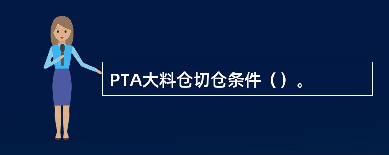 PTA大料仓切仓条件（）。