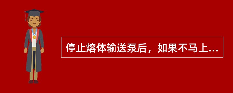 停止熔体输送泵后，如果不马上启动应立即（）。