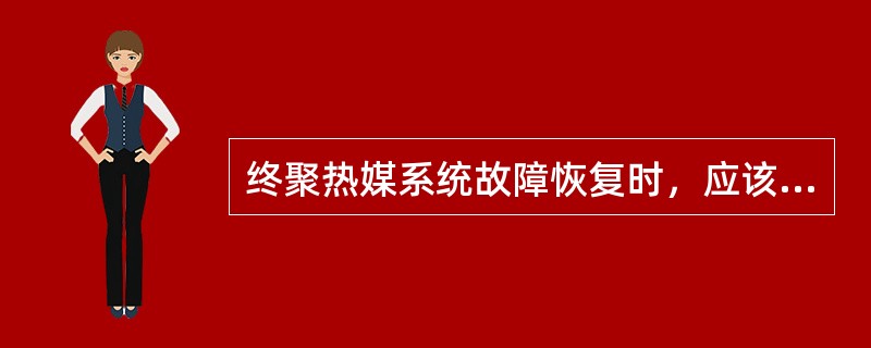 终聚热媒系统故障恢复时，应该（）。