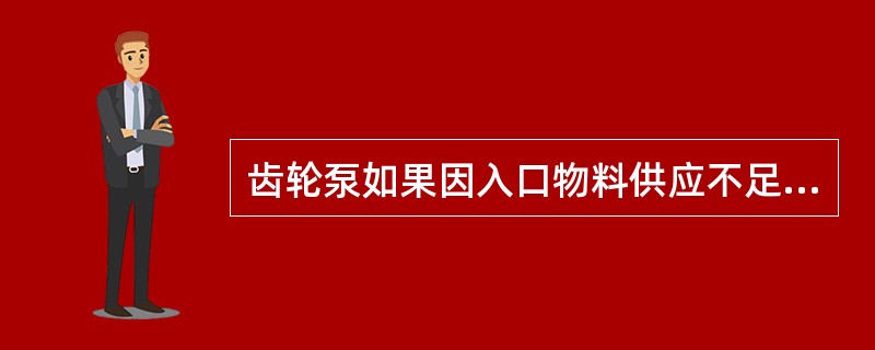 齿轮泵如果因入口物料供应不足出现流量不足或输出压力不够，应该（）